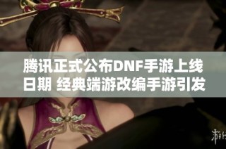 腾讯正式公布DNF手游上线日期 经典端游改编手游引发玩家热切期待
