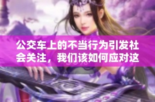 公交车上的不当行为引发社会关注，我们该如何应对这种情况