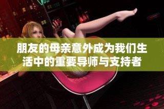朋友的母亲意外成为我们生活中的重要导师与支持者