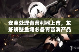 安全处理青苔利器上市，龙虾螃蟹鱼塘必备青苔消产品介绍