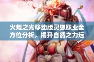 火炬之光移动版灵狐职业全方位分析，揭开自然之力远程舞者的神秘面纱