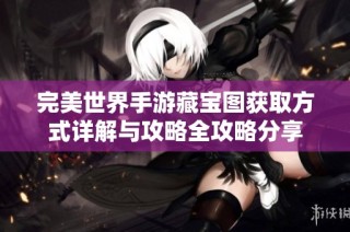 完美世界手游藏宝图获取方式详解与攻略全攻略分享