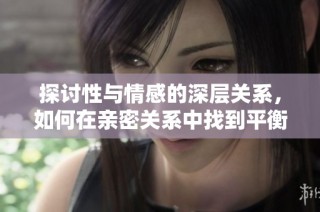 探讨性与情感的深层关系，如何在亲密关系中找到平衡与满足感