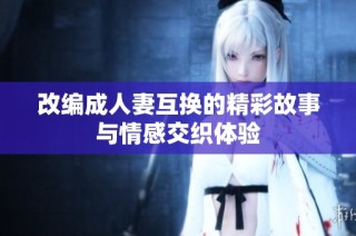 改编成人妻互换的精彩故事与情感交织体验