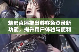 魅影直播推出游客免登录新功能，提升用户体验与便利性
