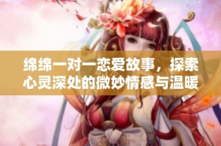 绵绵一对一恋爱故事，探索心灵深处的微妙情感与温暖
