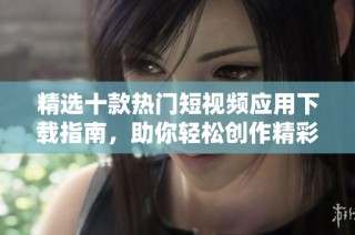 精选十款热门短视频应用下载指南，助你轻松创作精彩内容