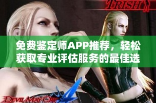 免费鉴定师APP推荐，轻松获取专业评估服务的最佳选择