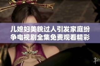 儿媳妇美貌过人引发家庭纷争电视剧全集免费观看精彩纷呈
