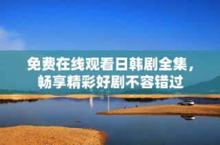 免费在线观看日韩剧全集，畅享精彩好剧不容错过