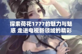 探索荷花1777的魅力与魅惑 走进电视新领域的精彩旅程
