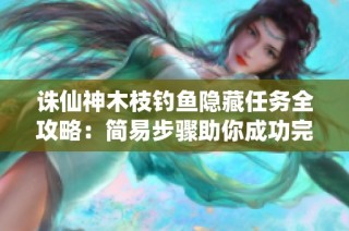 诛仙神木枝钓鱼隐藏任务全攻略：简易步骤助你成功完成挑战