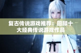复古传说游戏推荐：回顾十大经典传说游戏作品