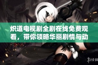 炽道电视剧全剧在线免费观看，带你领略华丽剧情与动人情感