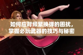 如何应对频繁换弹的困扰，掌握必玩武器的技巧与秘密