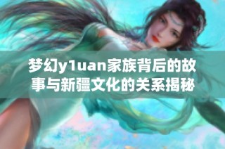 梦幻y1uan家族背后的故事与新疆文化的关系揭秘