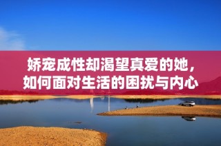 娇宠成性却渴望真爱的她，如何面对生活的困扰与内心的渴求
