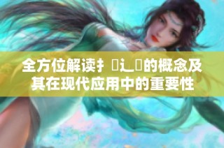 全方位解读扌喿辶畐的概念及其在现代应用中的重要性