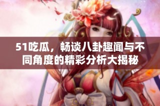 51吃瓜，畅谈八卦趣闻与不同角度的精彩分析大揭秘