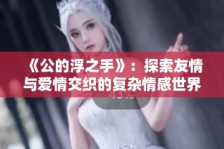 《公的浮之手》：探索友情与爱情交织的复杂情感世界