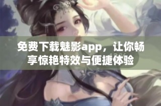 免费下载魅影app，让你畅享惊艳特效与便捷体验