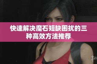 快速解决魔石短缺困扰的三种高效方法推荐