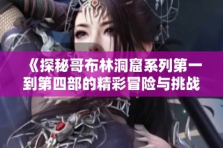 《探秘哥布林洞窟系列第一到第四部的精彩冒险与挑战》