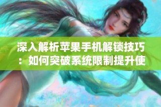 深入解析苹果手机解锁技巧：如何突破系统限制提升使用乐趣