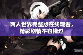 两人世界完整版在线观看，精彩剧情不容错过