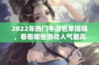 2022年热门手游名单揭晓，看看哪些游戏人气最高