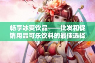 畅享冰爽饮品——批发和促销用品可乐饮料的最佳选择与产地分析