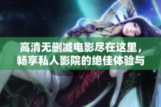 高清无删减电影尽在这里，畅享私人影院的绝佳体验与无限乐趣