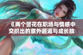 《两个警花在职场与情感中交织出的意外邂逅与成长故事》