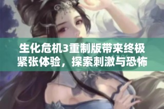 生化危机3重制版带来终极紧张体验，探索刺激与恐怖的游戏世界