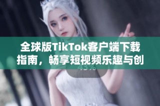 全球版TikTok客户端下载指南，畅享短视频乐趣与创意无限