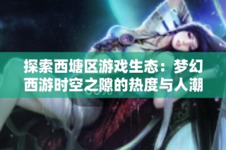 探索西塘区游戏生态：梦幻西游时空之隙的热度与人潮揭秘