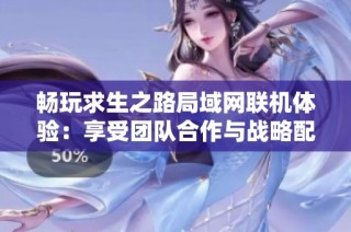 畅玩求生之路局域网联机体验：享受团队合作与战略配合的极致乐趣