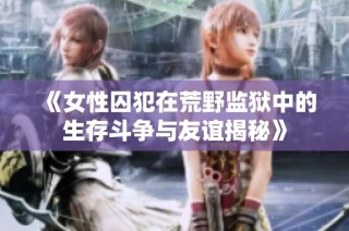 《女性囚犯在荒野监狱中的生存斗争与友谊揭秘》
