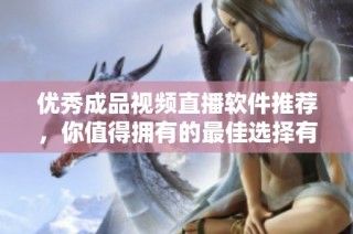 优秀成品视频直播软件推荐，你值得拥有的最佳选择有哪些呢