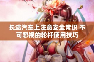 长途汽车上注意安全常识 不可忽视的轮杆使用技巧