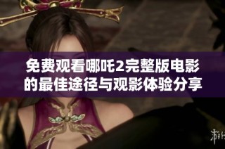免费观看哪吒2完整版电影的最佳途径与观影体验分享