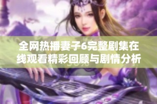 全网热播妻子6完整剧集在线观看精彩回顾与剧情分析