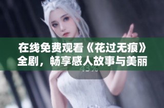 在线免费观看《花过无痕》全剧，畅享感人故事与美丽画面