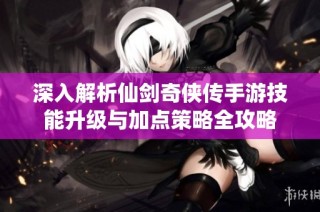 深入解析仙剑奇侠传手游技能升级与加点策略全攻略