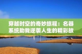 穿越时空的奇妙旅程：名器系统助我逆袭人生的精彩故事