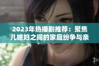 2023年热播剧推荐：聚焦儿媳妇之间的家庭纷争与亲情纠葛