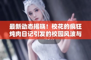 最新动态揭晓！校花的疯狂炖肉日记引发的校园风波与情感纠葛