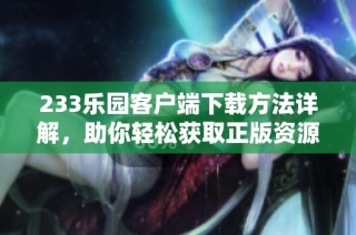 233乐园客户端下载方法详解，助你轻松获取正版资源