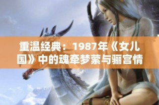 重温经典：1987年《女儿国》中的魂牵梦萦与骊宫情缘