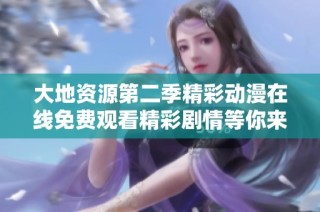 大地资源第二季精彩动漫在线免费观看精彩剧情等你来体验